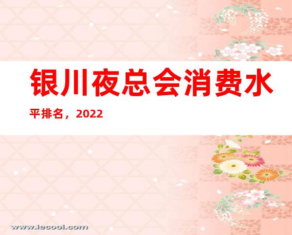 银川夜总会消费水平排名，2022蕞新十大夜总会预订排行