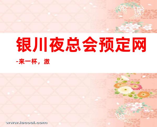 银川夜总会预定网-来一杯,激扬青春,快意人生