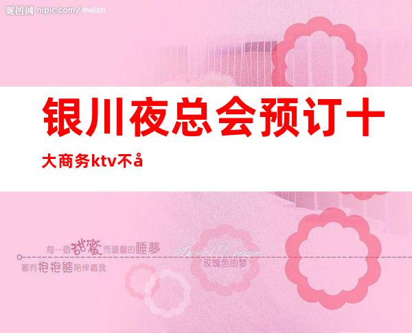 银川夜总会预订 十大商务ktv不容错过的场所