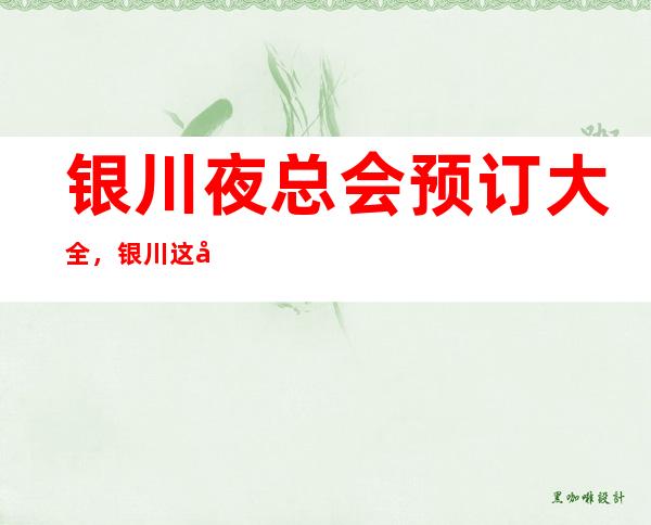 银川夜总会预订大全,银川这几大夜总会你知道哪家上榜了