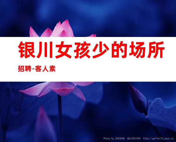 银川女孩少的场所招聘-客人素质高领略大美风光