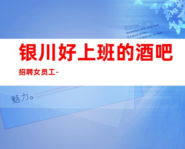 银川好上班的酒吧招聘女员工-1o场招聘-年底了还在考虑吗
