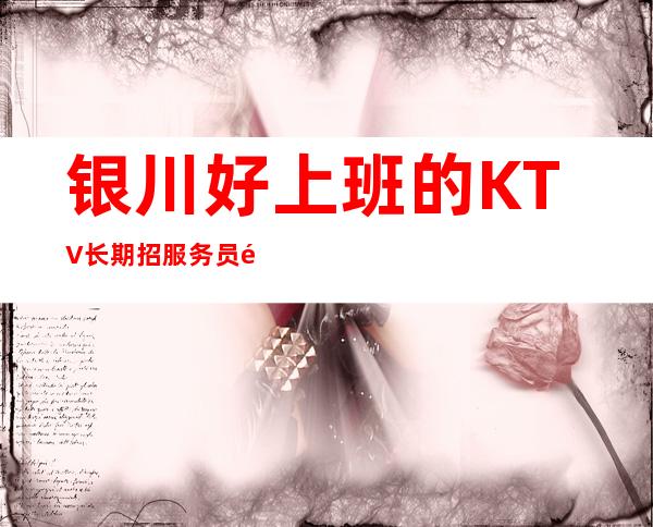 银川好上班的KTV长期招服务员 限女生160以上工资起