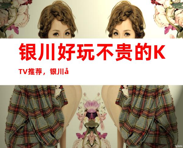 银川好玩不贵的KTV 推荐,银川凯旋国际KTV 预订