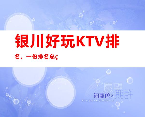 银川好玩KTV排名，一份排名总结这些华灯初上的浪漫