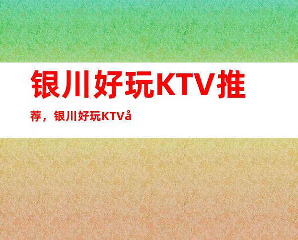 银川好玩KTV推荐，银川好玩KTV哪家质量 好值得体验