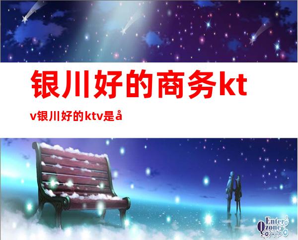 银川好的商务ktv银川好的ktv是哪家