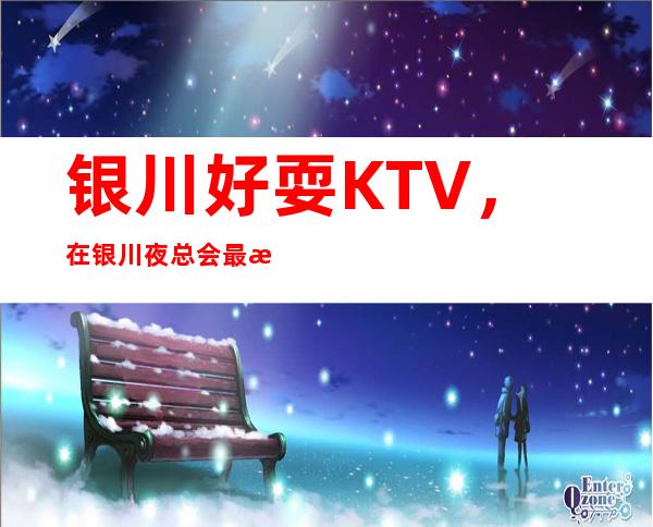 银川好耍KTV，在银川夜总会最有意思的好玩的KTV去处
