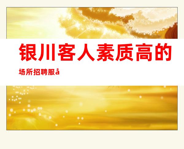 银川客人素质高的场所招聘服务员-生意好找工作的资本