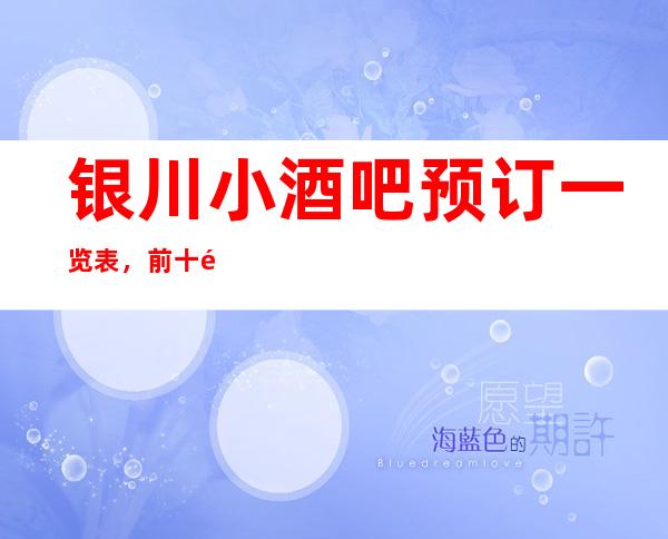 银川小酒吧预订一览表，前十都是回头客超多