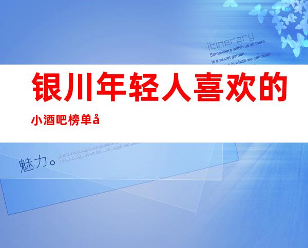 银川年轻人喜欢的小酒吧榜单前十，更新真实报价