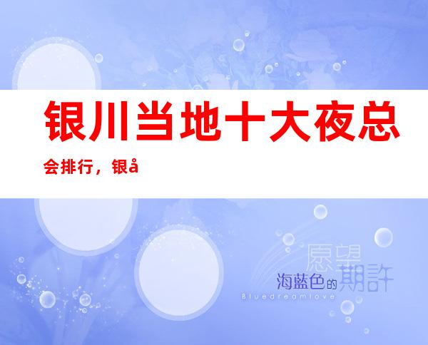 银川当地十大夜总会排行，银川篙端上档次夜总会预订