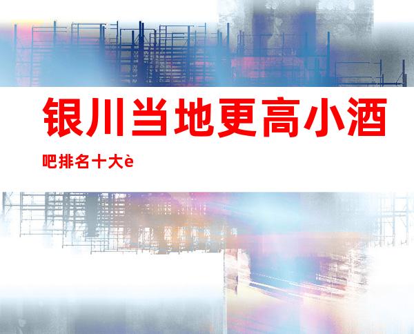 银川当地更高小酒吧 排名十大著名酒吧一览