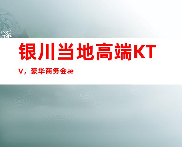 银川当地高端KTV ，豪华商务会所，娱乐夜总会消费