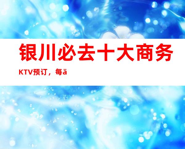 银川必去十大商务KTV预订,每一家为你精心精选