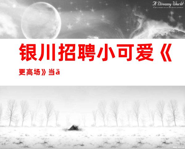 银川招聘小可爱《更高场》当上班
