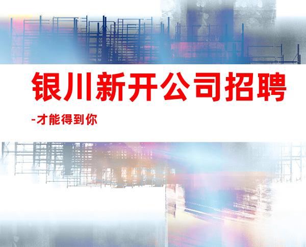 银川新开公司招聘-才能得到你想要的