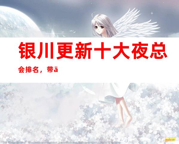 银川更新十大夜总会排名，带你了解哪家夜总会比较好玩