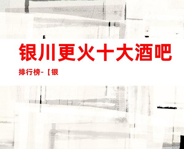 银川更火十大酒吧排行榜-【银川哪家酒吧好玩】