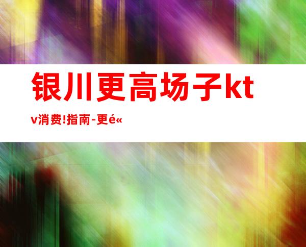 银川更高场子ktv消费!指南-更高夜总会ktv消费预定导航