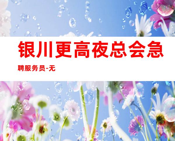 银川更高夜总会急聘服务员-无需经验直接入职待遇好