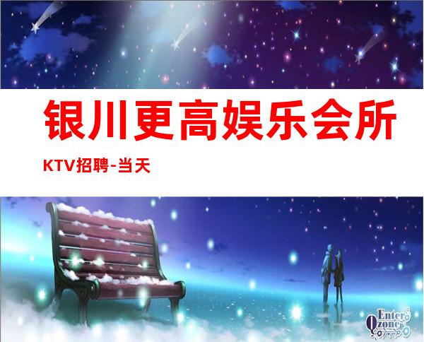 银川更高娱乐会所KTV招聘-当天现金结清