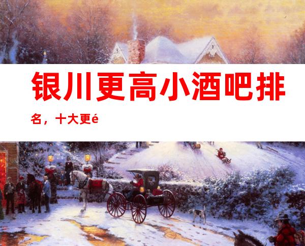 银川更高小酒吧排名，十大更高小酒吧，不得不去