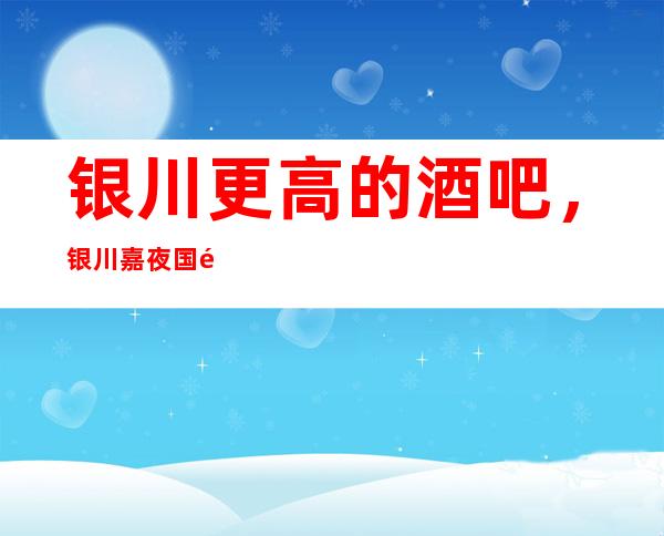 银川更高的酒吧,银川嘉夜国际酒吧怎么样?