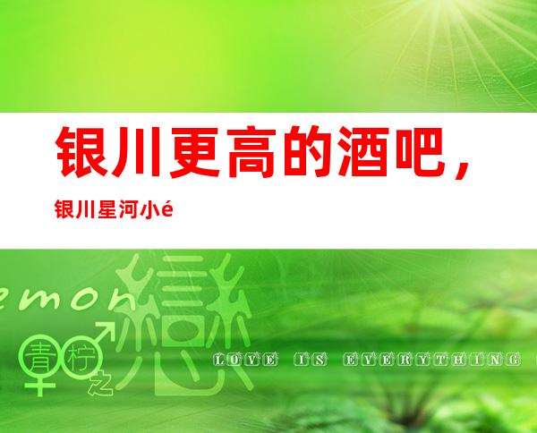 银川更高的酒吧,银川星河小酒吧怎么样?