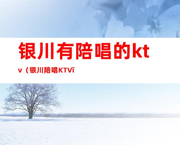 银川有陪唱的ktv（银川陪唱KTV）