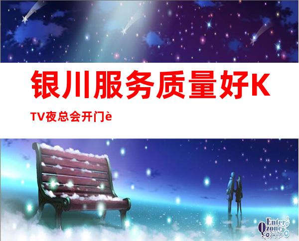 银川服务质量好KTV夜总会开门营业了吗 – 银川永宁商务KTV