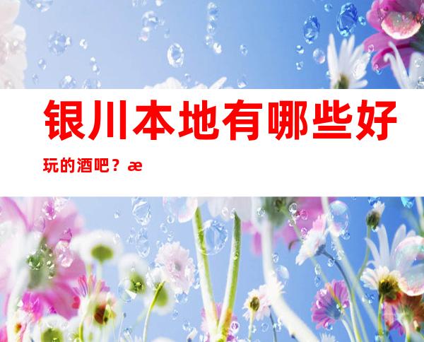 银川本地有哪些好玩的酒吧？推荐我一下可以吗？