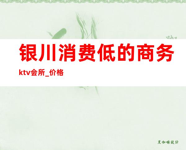 银川消费低的商务ktv会所_价格表