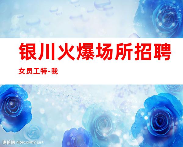 银川火爆场所招聘女员工特-我们只要努力的人