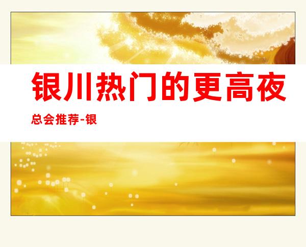 银川热门的更高夜总会推荐-银川金碧辉煌KTV