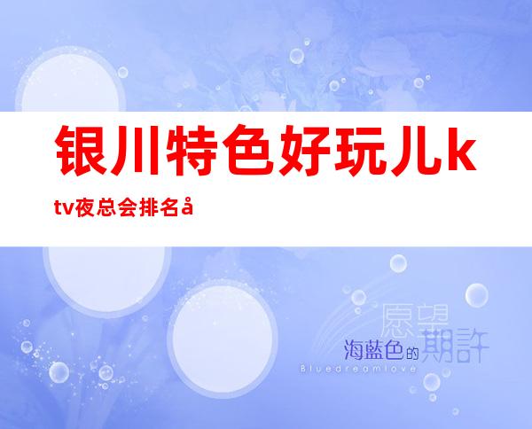 银川特色好玩儿ktv夜总会排名及消费推荐,来这几家夜总会准没错