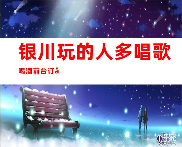 银川玩的人多唱歌喝酒前台订包厢电话 – 银川金凤商务KTV
