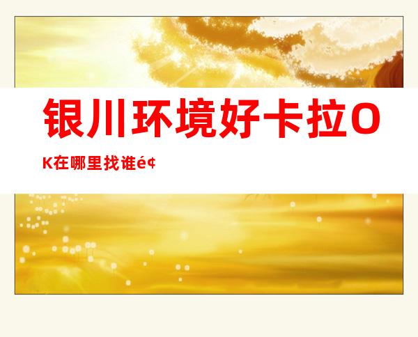 银川环境好卡拉OK在哪里找谁预订 – 银川灵武商务KTV
