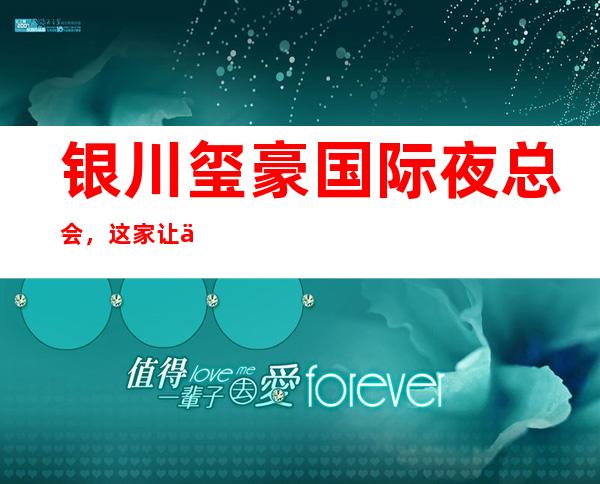 银川玺豪国际夜总会,这家让你对夜生活有个重新的认识