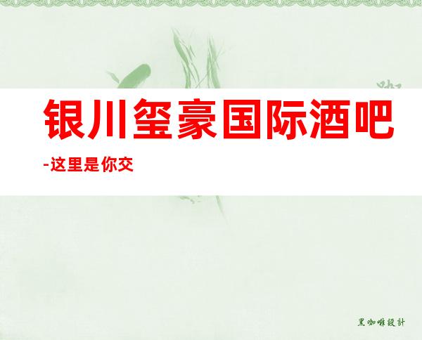 银川玺豪国际酒吧-这里是你交流生意的平台,加深朋友间感情的桥梁