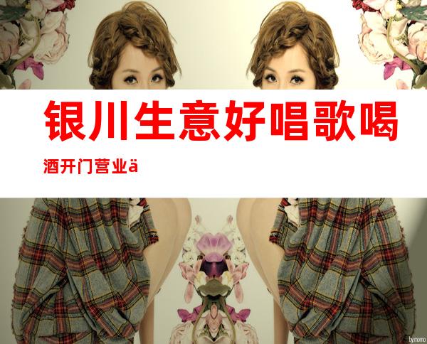 银川生意好唱歌喝酒开门营业了吗 – 银川永宁商务KTV