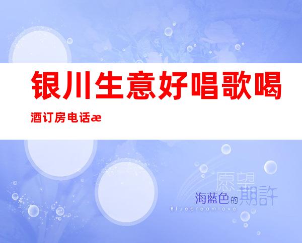 银川生意好唱歌喝酒订房电话是多少 – 银川金凤商务KTV