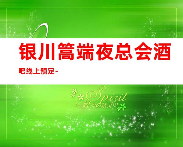 银川篙端夜总会酒吧线上预定-强烈推荐本KTV娱乐会所