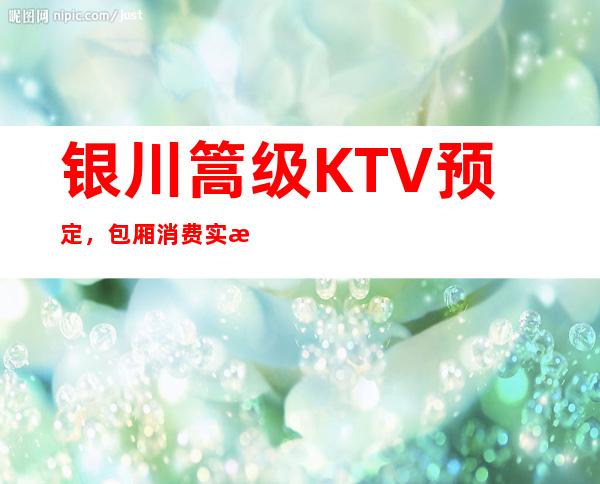 银川篙级KTV预定，包厢消费实惠，优惠多多！
