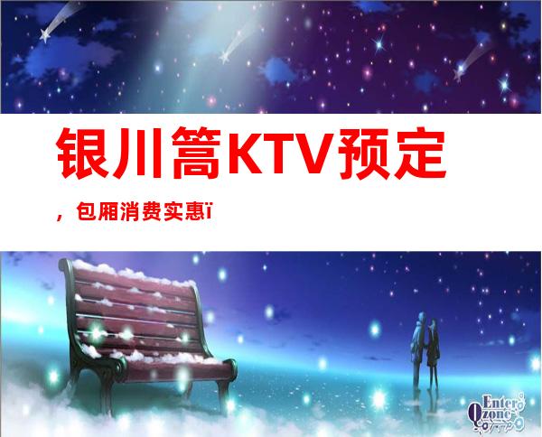 银川篙KTV预定，包厢消费实惠，优惠多多！