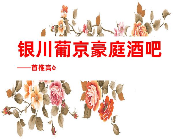 银川葡京豪庭酒吧——首推高贵奢华的高空酒吧