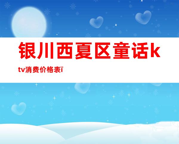 银川西夏区童话ktv消费价格表(银川糖果ktv)