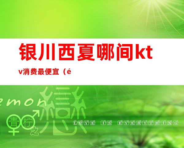 银川西夏哪间ktv消费最便宜(银川哪家ktv好)