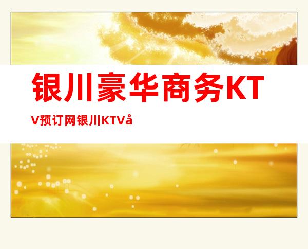 银川豪华商务KTV预订网/银川KTV包厢首推信息平台