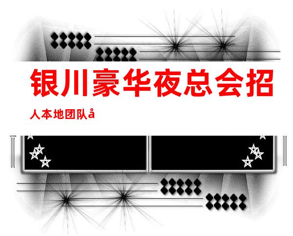 银川豪华夜总会招人 本地团队带你挣 无任务好上班